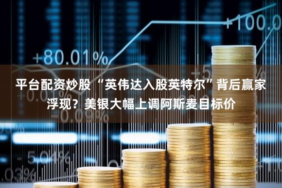 平台配资炒股 “英伟达入股英特尔”背后赢家浮现？美银大幅上调阿斯麦目标价