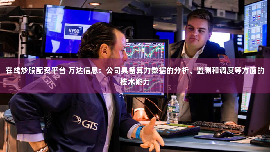 在线炒股配资平台 万达信息：公司具备算力数据的分析、监测和调度等方面的技术能力