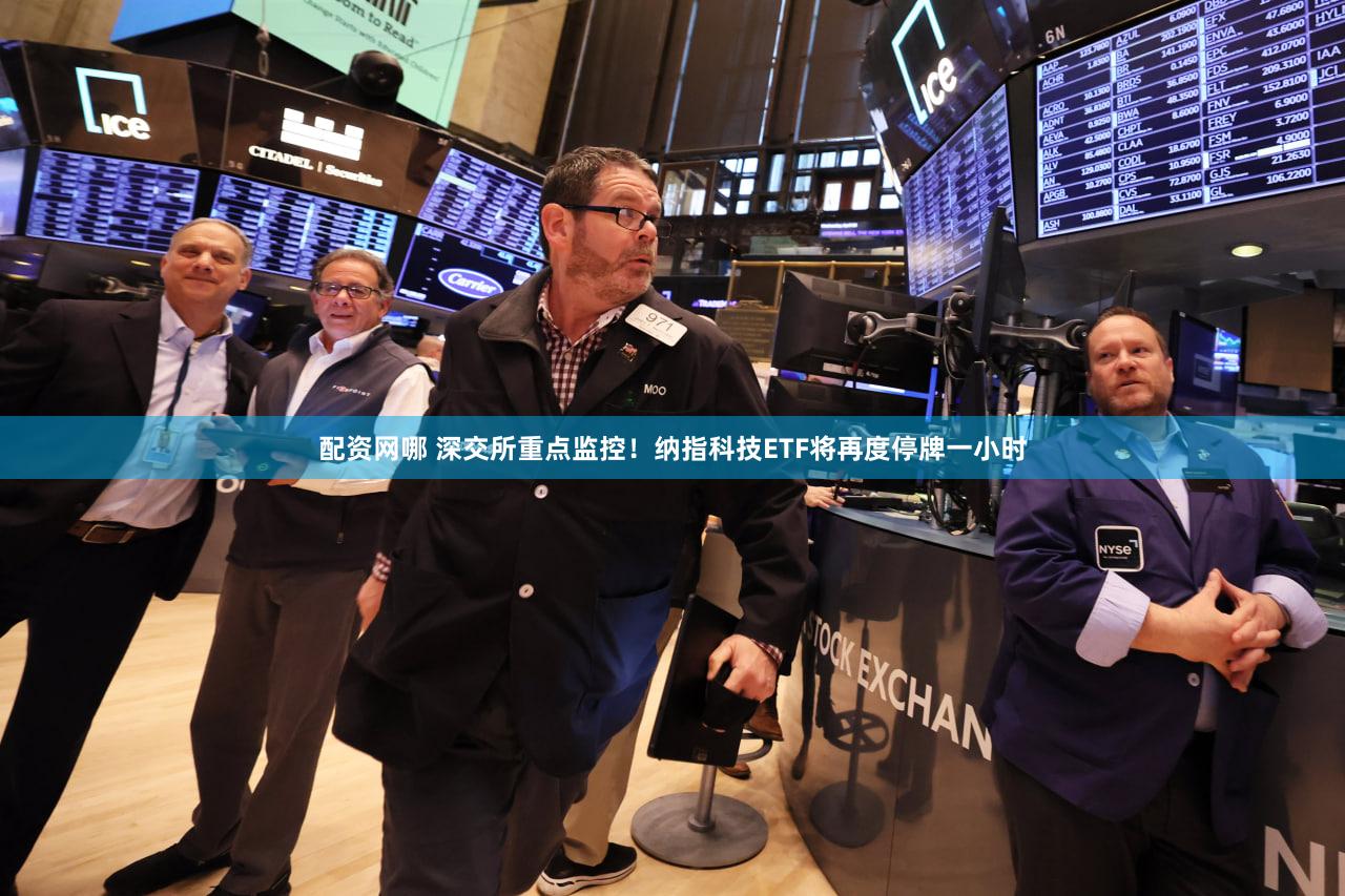 配资网哪 深交所重点监控！纳指科技ETF将再度停牌一小时