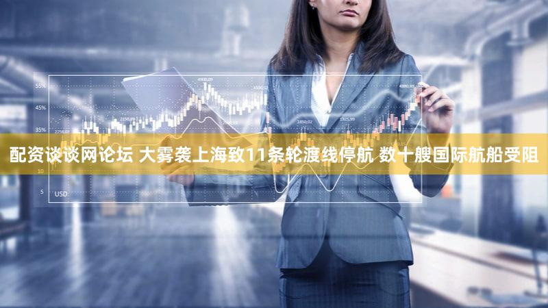 配资谈谈网论坛 大雾袭上海致11条轮渡线停航 数十艘国际航船受阻