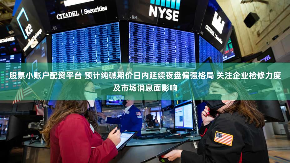 股票小账户配资平台 预计纯碱期价日内延续夜盘偏强格局 关注企业检修力度及市场消息面影响