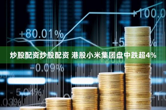 炒股配资炒股配资 港股小米集团盘中跌超4%