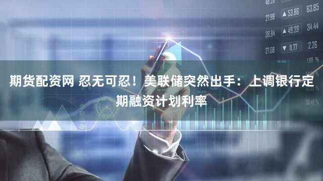 期货配资网 忍无可忍！美联储突然出手：上调银行定期融资计划利率