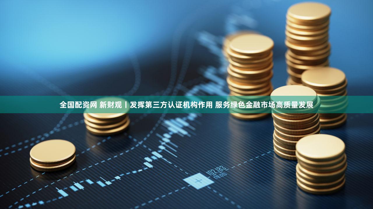 全国配资网 新财观丨发挥第三方认证机构作用 服务绿色金融市场高质量发展