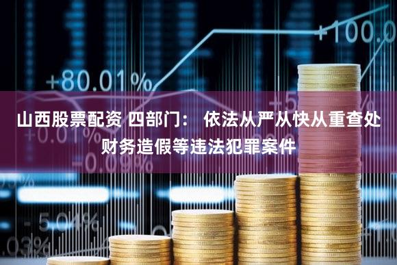 山西股票配资 四部门： 依法从严从快从重查处财务造假等违法犯罪案件