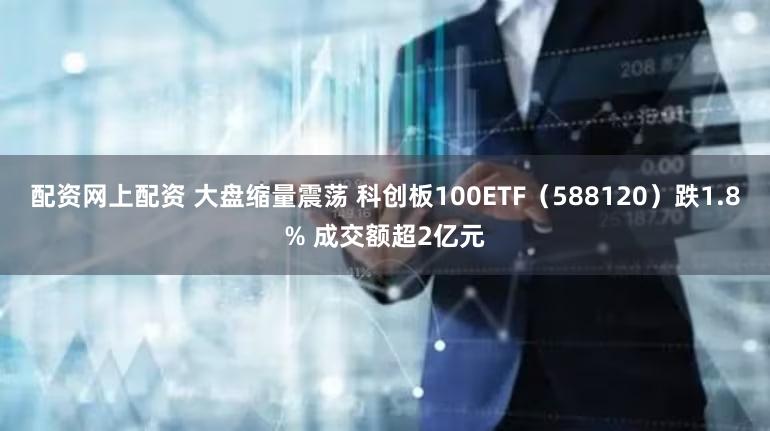 配资网上配资 大盘缩量震荡 科创板100ETF（588120）跌1.8% 成交额超2亿元