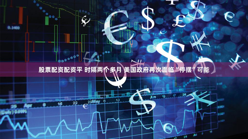 股票配资配资平 时隔两个多月 美国政府再次面临“停摆”可能