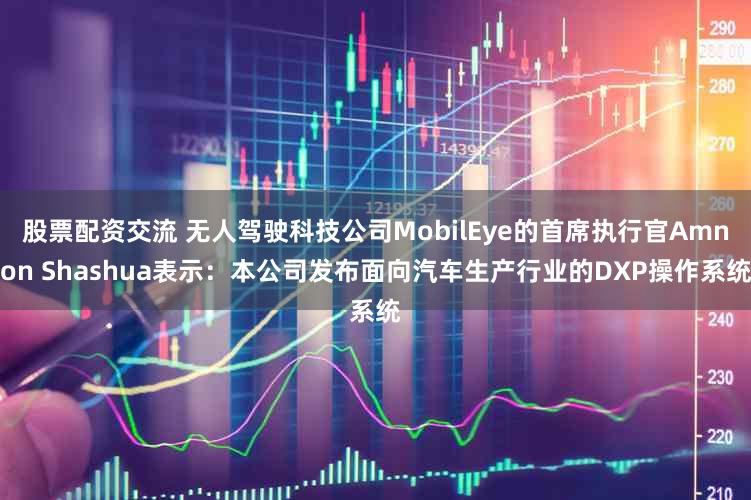 股票配资交流 无人驾驶科技公司MobilEye的首席执行官Amnon Shashua表示：本公司发布面向汽车生产行业的DXP操作系统