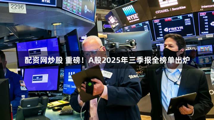 配资网炒股 重磅！A股2025年三季报全榜单出炉