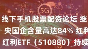 线下手机股票配资论坛 继续“红”！央国企含量高达84% 红利ETF（510880）持续强势