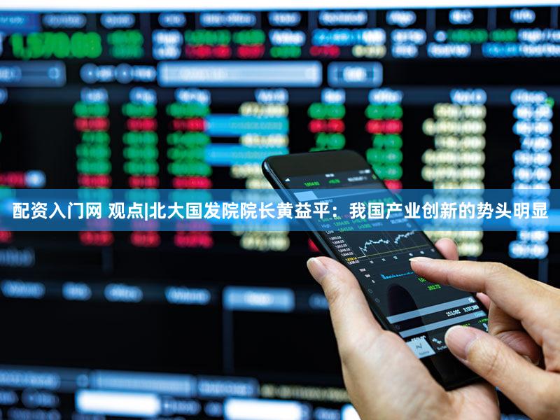 配资入门网 观点|北大国发院院长黄益平：我国产业创新的势头明显