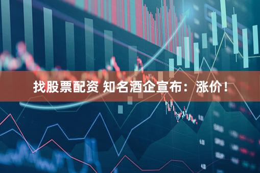 找股票配资 知名酒企宣布：涨价！