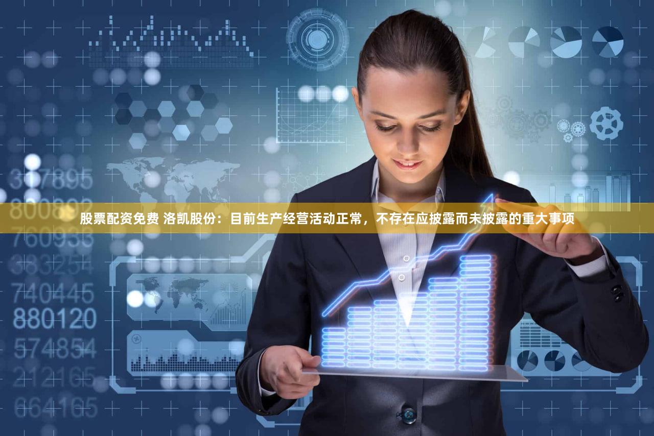 股票配资免费 洛凯股份：目前生产经营活动正常，不存在应披露而未披露的重大事项
