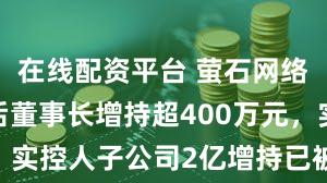 在线配资平台 萤石网络股价急跌后董事长增持超400万元，实控人子公司2亿增持已被套超20%