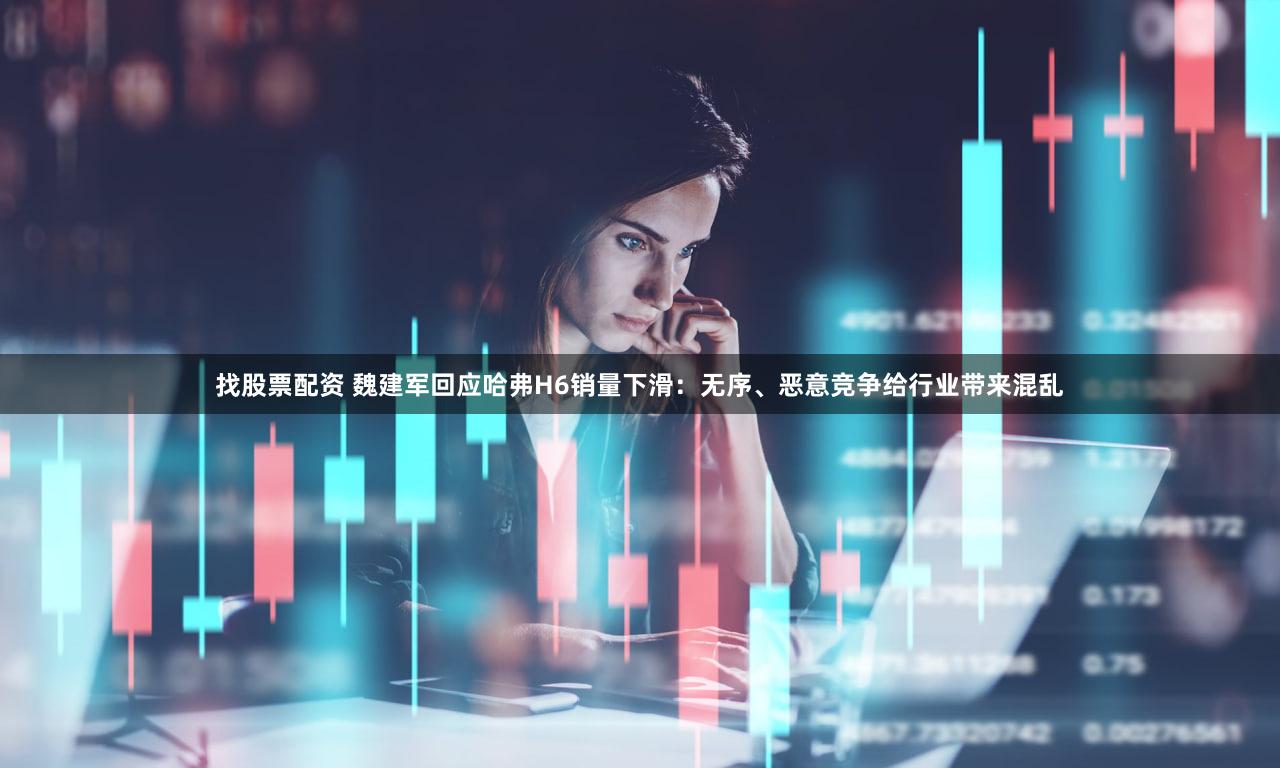 找股票配资 魏建军回应哈弗H6销量下滑：无序、恶意竞争给行业带来混乱