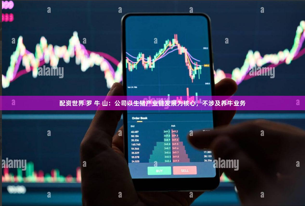 配资世界 罗 牛 山：公司以生猪产业链发展为核心，不涉及养牛业务