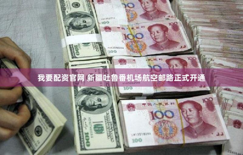 我要配资官网 新疆吐鲁番机场航空邮路正式开通