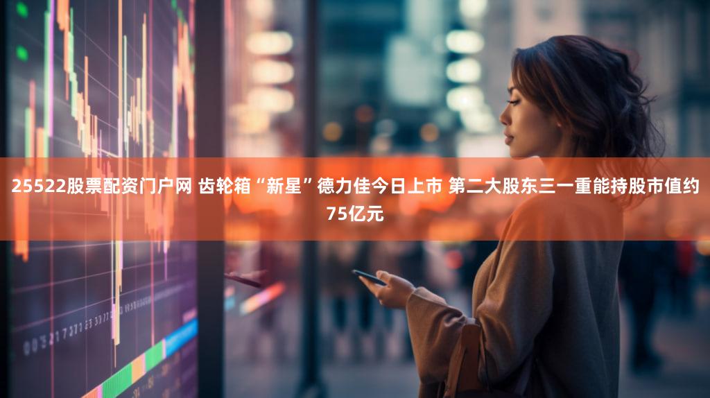 25522股票配资门户网 齿轮箱“新星”德力佳今日上市 第二大股东三一重能持股市值约75亿元