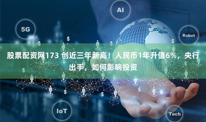 股票配资网173 创近三年新高！人民币1年升值6%，央行出手，如何影响投资