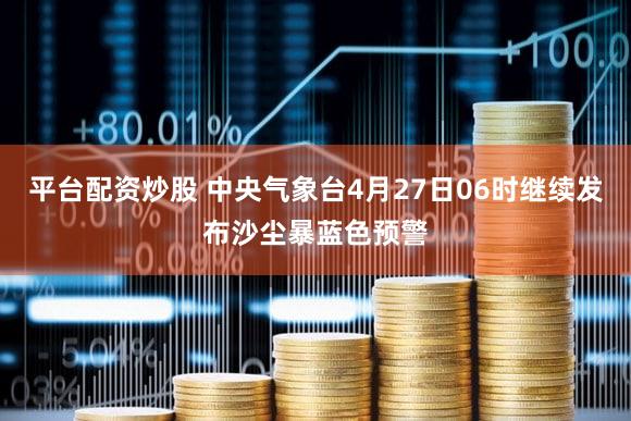 平台配资炒股 中央气象台4月27日06时继续发布沙尘暴蓝色预警