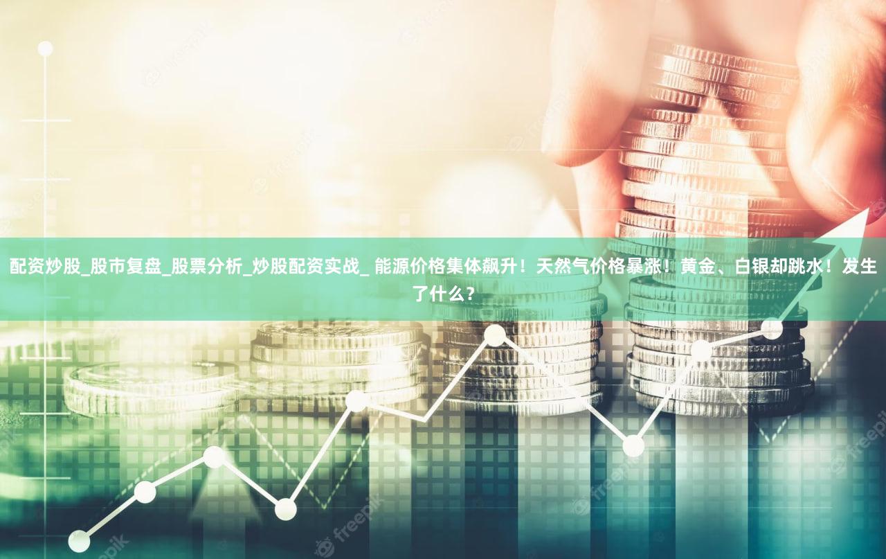 配资炒股_股市复盘_股票分析_炒股配资实战_ 能源价格集体飙升!天然气价格暴涨!黄金、白银却跳水!发生了什么?