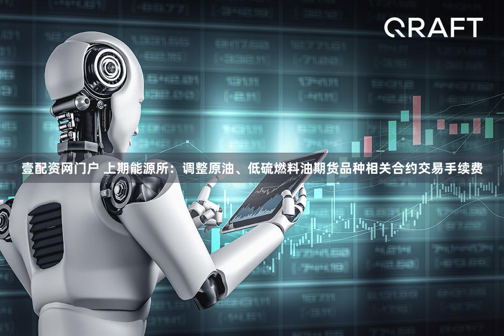壹配资网门户 上期能源所：调整原油、低硫燃料油期货品种相关合约交易手续费