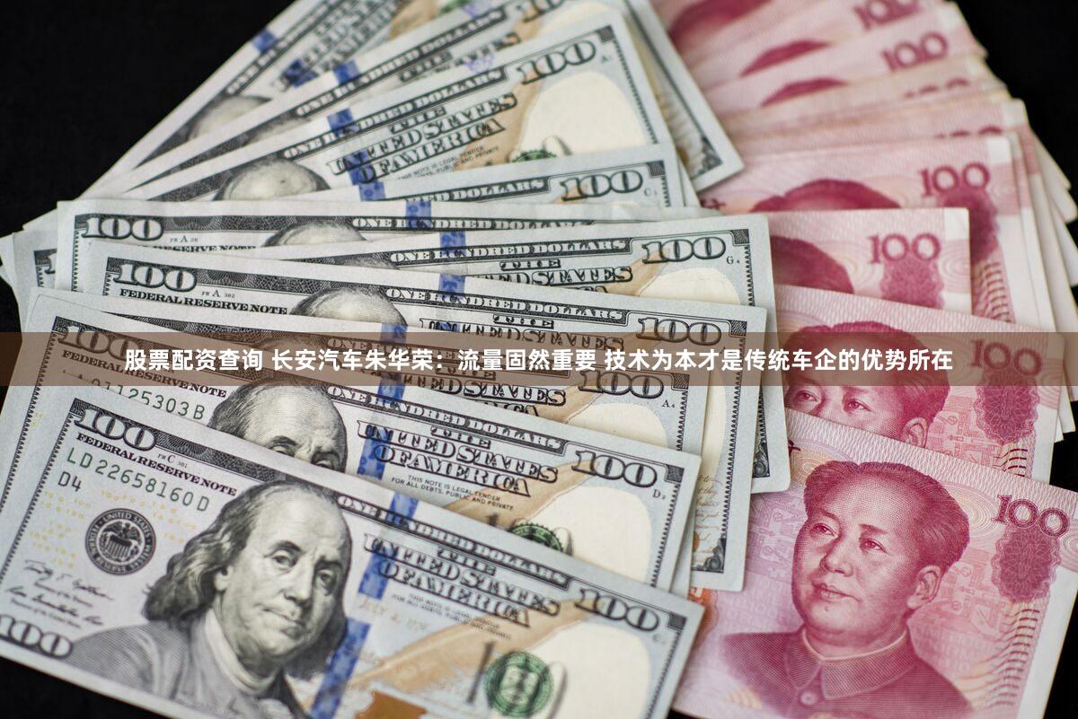 股票配资查询 长安汽车朱华荣:流量固然重要 技术为本才是传统车企的优势所在