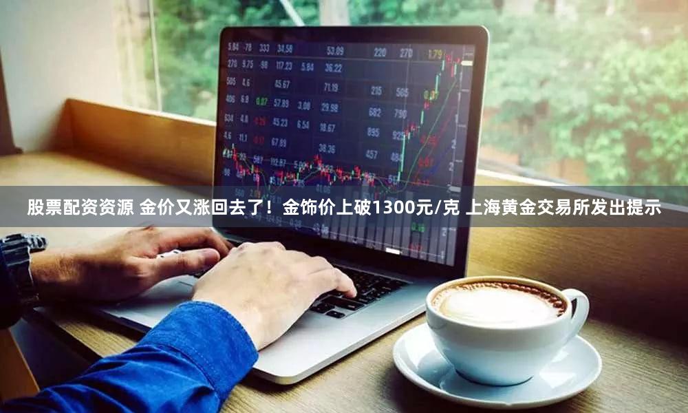 股票配资资源 金价又涨回去了！金饰价上破1300元/克 上海黄金交易所发出提示