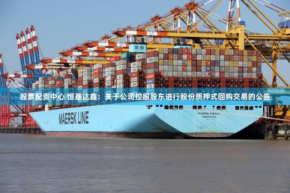 股票配资中心 恒基达鑫：关于公司控股股东进行股份质押式回购交易的公告