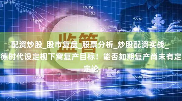 配资炒股_股市复盘_股票分析_炒股配资实战_ 宁德时代设定枧下窝复产目标！能否如期复产尚未有定论