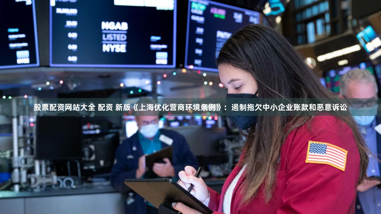 股票配资网站大全 配资 新版《上海优化营商环境条例》:遏制拖欠中小企业账款和恶意诉讼