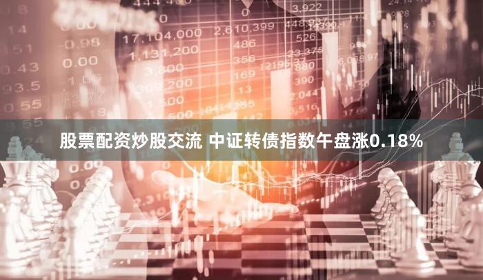 股票配资炒股交流 中证转债指数午盘涨0.18%