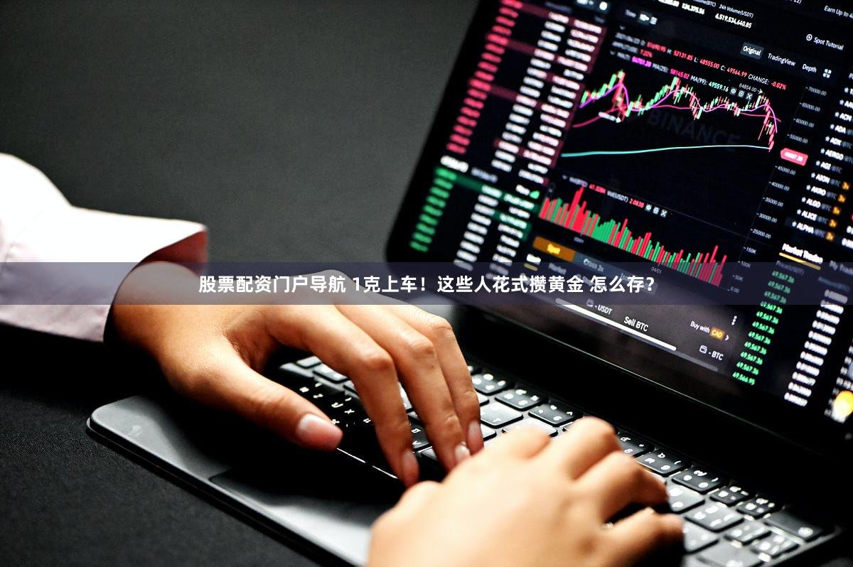 股票配资门户导航 1克上车！这些人花式攒黄金 怎么存？