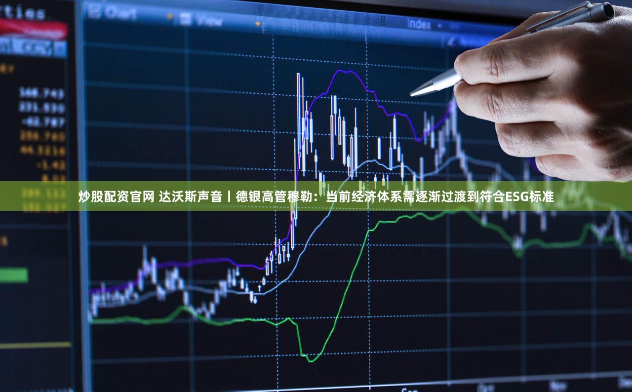 炒股配资官网 达沃斯声音丨德银高管穆勒：当前经济体系需逐渐过渡到符合ESG标准