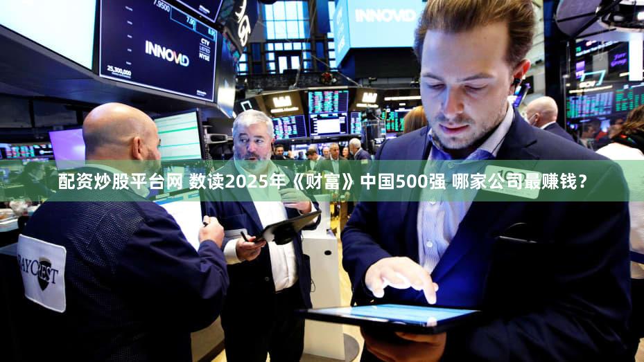 配资炒股平台网 数读2025年《财富》中国500强 哪家公司最赚钱？