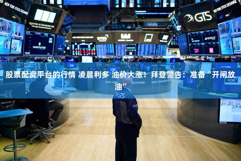股票配资平台的行情 凌晨利多 油价大涨!拜登警告:准备“开闸放油”