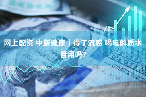 网上配资 中新健康|得了流感 喝电解质水管用吗?