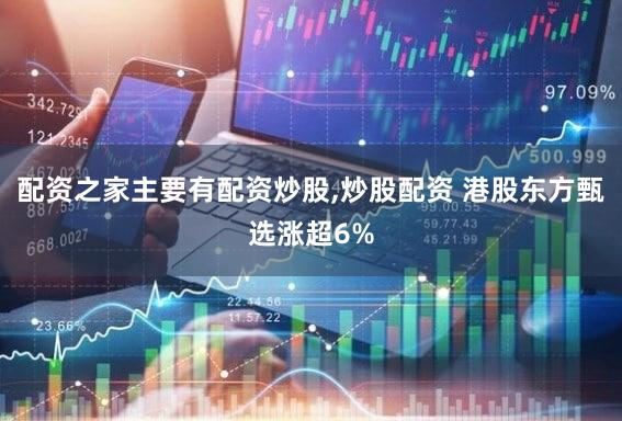 配资之家主要有配资炒股,炒股配资 港股东方甄选涨超6%