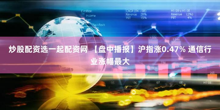 炒股配资选一起配资网 【盘中播报】沪指涨0.47% 通信行业涨幅最大