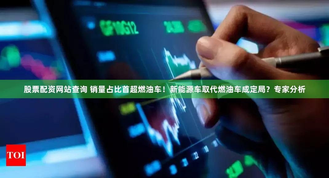 股票配资网站查询 销量占比首超燃油车！新能源车取代燃油车成定局？专家分析