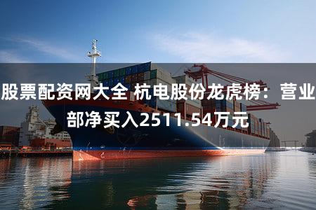 股票配资网大全 杭电股份龙虎榜：营业部净买入2511.54万元