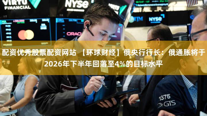 配资优秀股票配资网站 【环球财经】俄央行行长：俄通胀将于2026年下半年回落至4%的目标水平