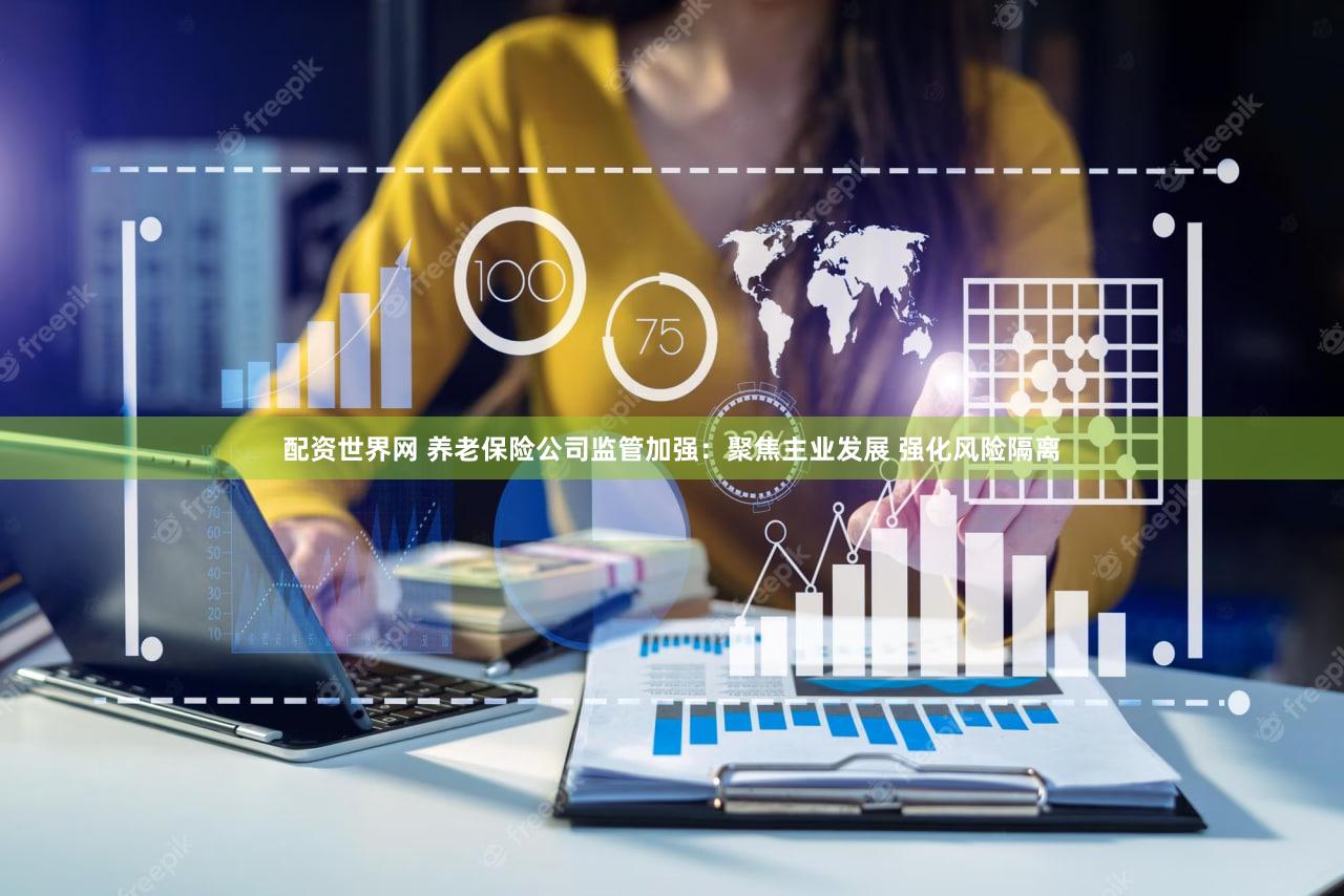 配资世界网 养老保险公司监管加强：聚焦主业发展 强化风险隔离