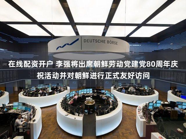 在线配资开户 李强将出席朝鲜劳动党建党80周年庆祝活动并对朝鲜进行正式友好访问