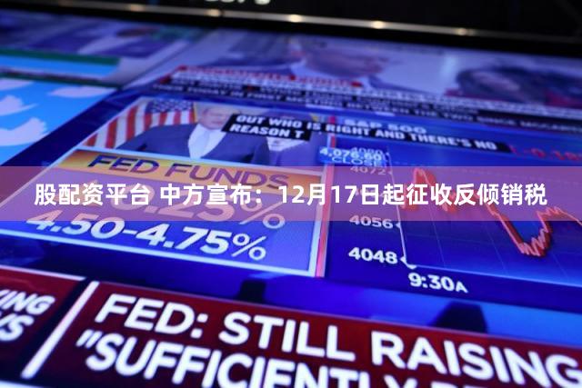 股配资平台 中方宣布：12月17日起征收反倾销税