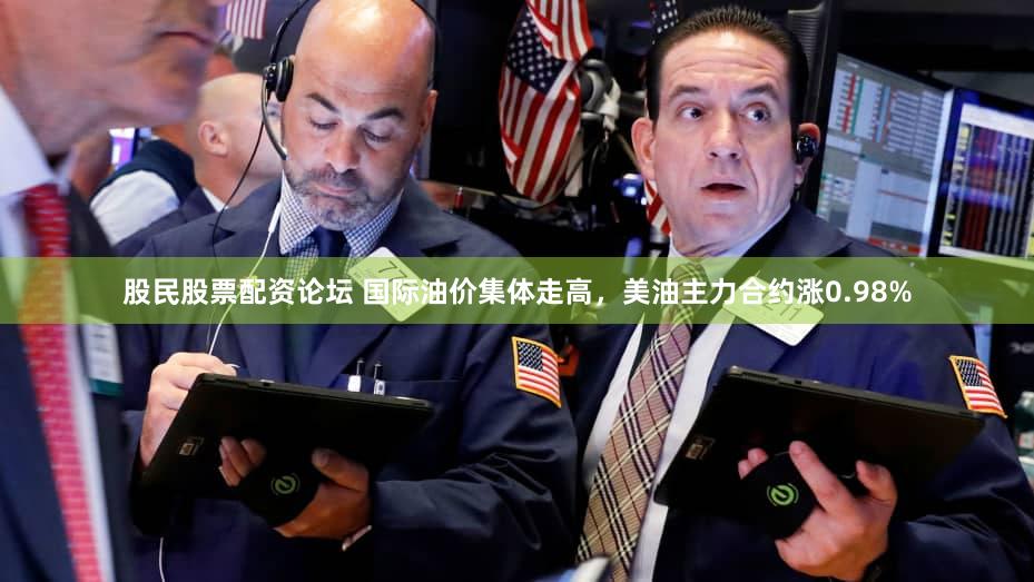 股民股票配资论坛 国际油价集体走高，美油主力合约涨0.98%