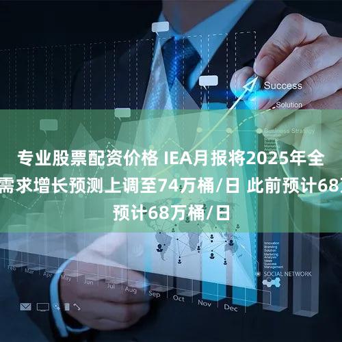 专业股票配资价格 IEA月报将2025年全球石油需求增长预测上调至74万桶/日 此前预计68万桶/日