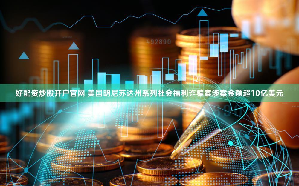 好配资炒股开户官网 美国明尼苏达州系列社会福利诈骗案涉案金额超10亿美元