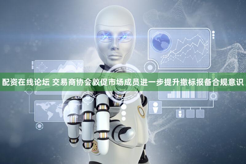 配资在线论坛 交易商协会敦促市场成员进一步提升撤标报备合规意识