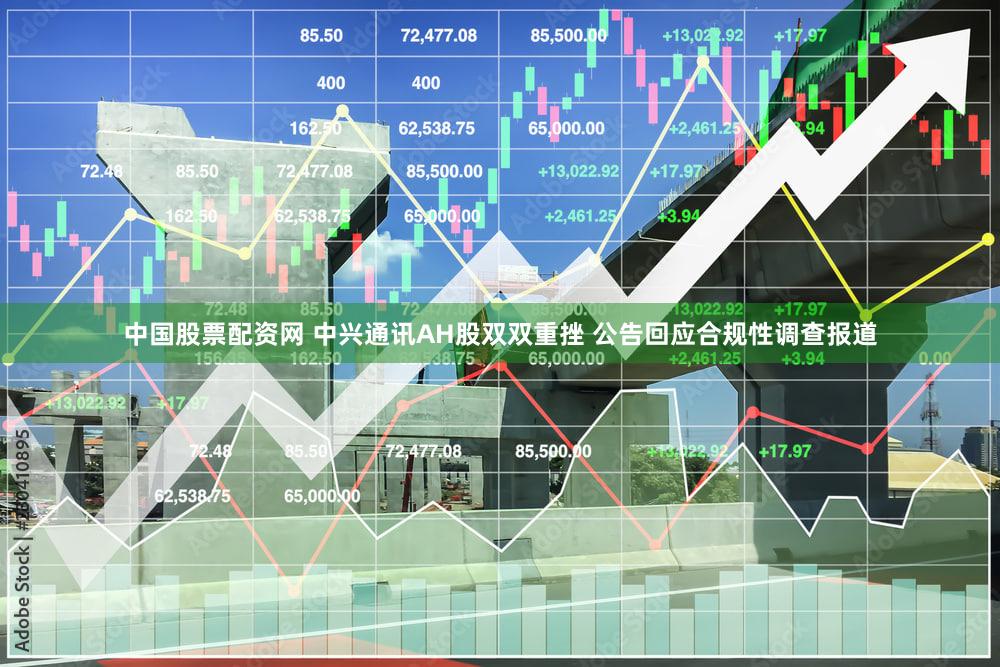 中国股票配资网 中兴通讯AH股双双重挫 公告回应合规性调查报道